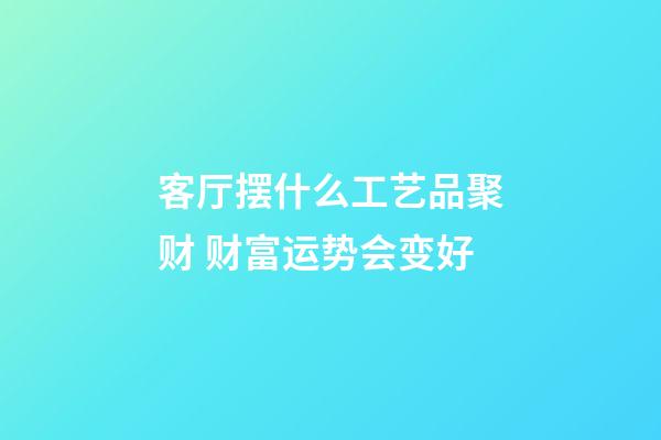 客厅摆什么工艺品聚财 财富运势会变好